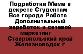 Подработка/Мама в декрете/Студентам - Все города Работа » Дополнительный заработок и сетевой маркетинг   . Ставропольский край,Железноводск г.